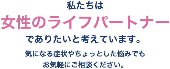当クリニックは女性のライフパートナーでありたいと考えています。ちょっとした悩みや困り事を改善します。女性特有の様々な症状やお悩みをご相談ください。
